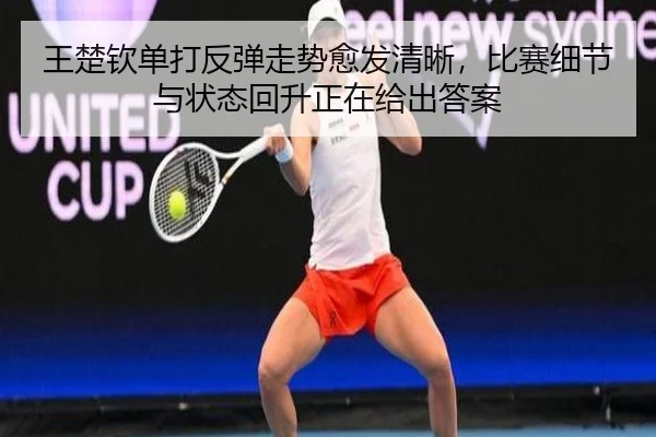 王楚钦单打反弹走势愈发清晰，比赛细节与状态回升正在给出答案