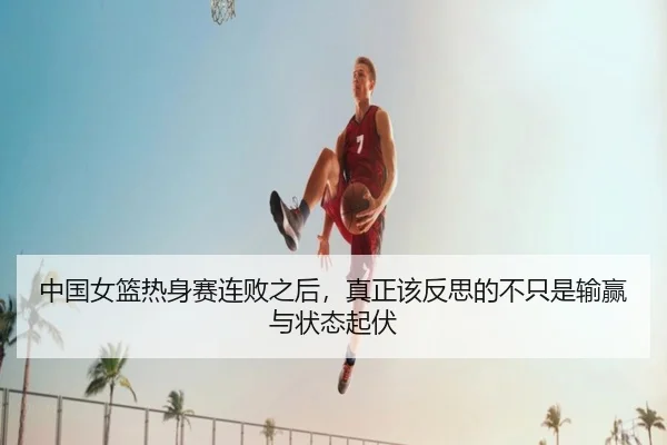 中国女篮热身赛连败之后，真正该反思的不只是输赢与状态起伏